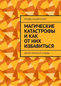 Книга "Магические катастрофы и как от них избавиться. Магия приносит и беды" – Ричард Хасдбро Карп