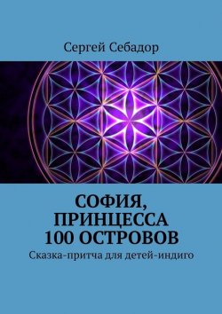 Книга "София, принцесса 100 островов. Сказки для детей-индиго" – Сергей Себадор