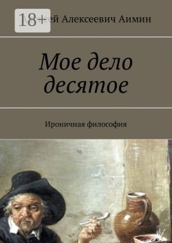 Книга "Мое дело десятое. Ироничная философия" – Алексей Аимин