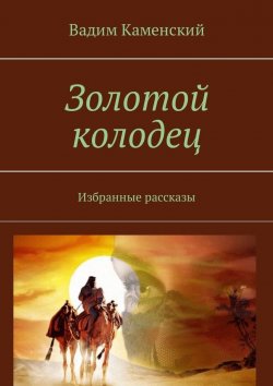 Книга "Золотой колодец. Избранные рассказы" – Вадим Каменский