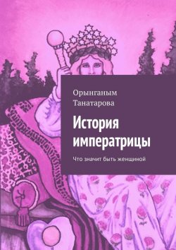 Книга "История императрицы. Что значит быть женщиной" – Орынганым Танатарова