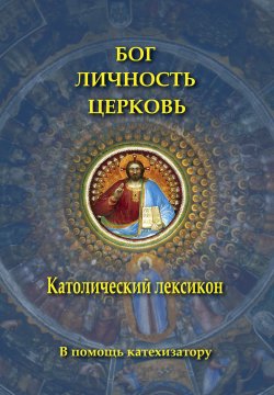 Книга "Бог. Личность. Церковь. Католический лексикон" – Коллектив авторов, 2011