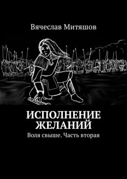 Книга "Исполнение желаний. Воля свыше. Часть вторая" – Вячеслав Митяшов