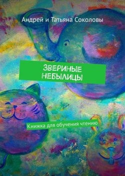 Книга "Звериные небылицы. Книжка для обучения чтению" – Татьяна Соколова, Соколовы Андрей и Татьяна, Андрей Соколов