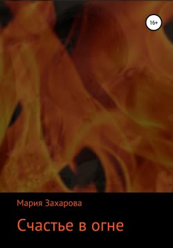 Книга "Счастье в огне" – Мария Захарова, 2018