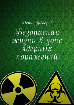 Книга "Безопасная жизнь в зоне ядерных поражений" – Денис Фёдоров