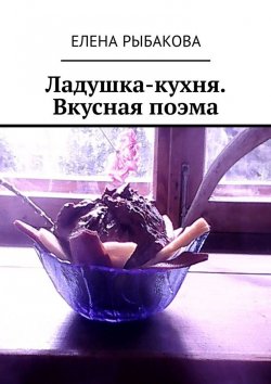 Книга "Ладушка-кухня. Вкусная поэма" – Елена Рыбакова