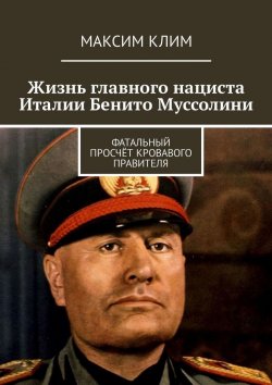 Книга "Жизнь главного нациста Италии Бенито Муссолини. Фатальный просчёт кровавого правителя" – Максим Клим
