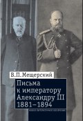 Книга "Письма к императору Александру III, 1881–1894" (Мещерский Владимир, 2018)