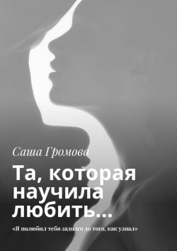 Книга "Та, которая научила любить… «Я полюбил тебя задолго до того, как узнал»" – Саша Громова