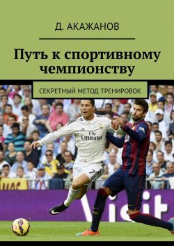 Книга "Путь к спортивному чемпионству. Секретный метод тренировок" – Акажанов Далель, Д. Акажанов