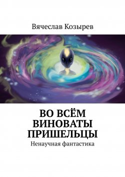 Книга "Во всём виноваты пришельцы. Ненаучная фантастика" – Вячеслав Козырев