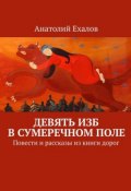 Девять изб в сумеречном поле. Повести и рассказы из книги дорог (Анатолий Ехалов)