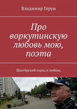Книга "Про воркутинскую любовь мою, поэта. Шахтёрский город и любовь" – Владимир Герун