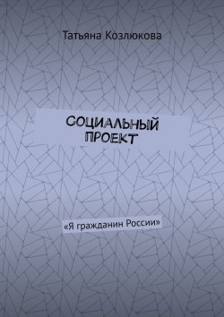 Книга "Социальный проект. «Я гражданин России»" – Татьяна Козлюкова