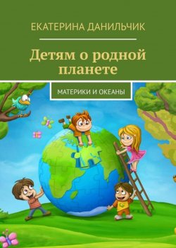 Книга "Детям о родной планете. Материки и океаны" – Екатерина Данильчик