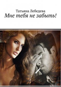 Книга "Мне тебя не забыть!" – Татьяна Лебедева