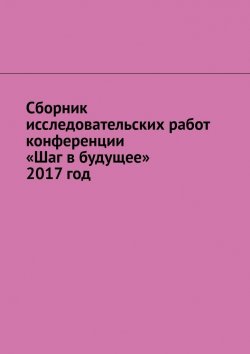 Книга "Сборник исследовательских работ конференции «Шаг в будущее» 2017 год" – Игорь Снетков