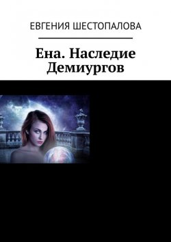 Книга "Ена. Наследие Демиургов" – Евгения Шестопалова