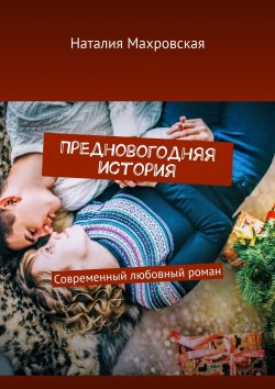 Книга "Предновогодняя история. Современный любовный роман" – Тулайкина Наталия, Наталия Махровская