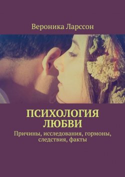 Книга "Психология любви. Причины, исследования, гормоны, следствия, факты" – Вероника Ларссон