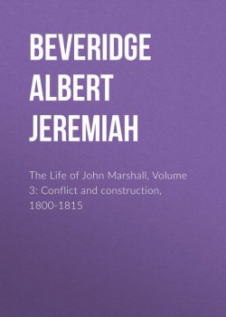Книга "The Life of John Marshall, Volume 3: Conflict and construction, 1800-1815" – Albert Beveridge