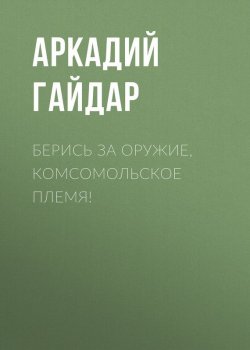 Книга "Берись за оружие, комсомольское племя!" – Аркадий Гайдар, 1941