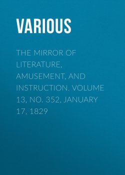 Книга "The Mirror of Literature, Amusement, and Instruction. Volume 13, No. 352, January 17, 1829" – Various