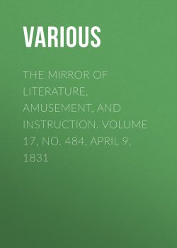 Книга "The Mirror of Literature, Amusement, and Instruction. Volume 17, No. 484, April 9, 1831" – Various