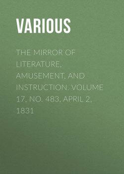 Книга "The Mirror of Literature, Amusement, and Instruction. Volume 17, No. 483, April 2, 1831" – Various