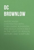 Americanism Contrasted with Foreignism, Romanism, and Bogus Democracy in the Light of Reason, History, and Scripture; (William Brownlow)