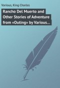 Rancho Del Muerto and Other Stories of Adventure from «Outing» by Various Authors (Charles King, Various)