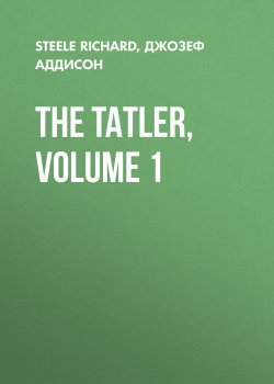 Книга "The Tatler, Volume 1" – Джозеф Аддисон, Richard Steele