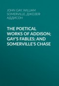 The Poetical Works of Addison; Gay's Fables; and Somerville's Chase (Джозеф Аддисон, John Gay, William Somerville)
