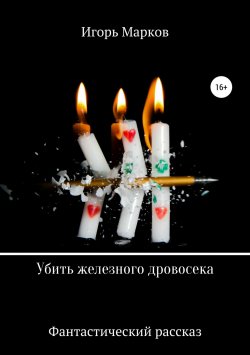 Книга "Убить железного дровосека" – Игорь Марков, 2018