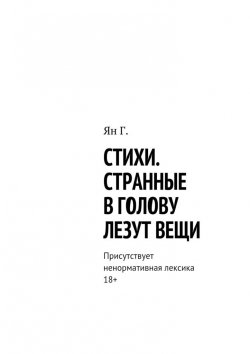 Книга "Стихи. Странные в голову лезут вещи. Присутствует ненормативная лексика. 18+" – Ян Г.