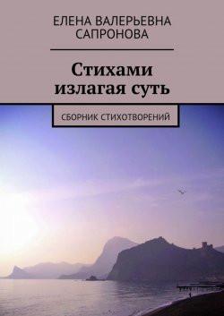 Книга "Стихами излагая суть. Сборник стихотворений" – Елена Валерьевна Сапронова, Елена Сапронова