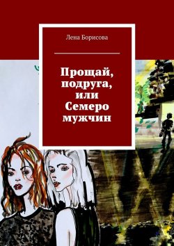 Книга "Прощай, подруга, или Семеро мужчин" – Лена Борисова