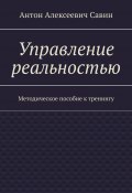 Управление реальностью. Методическое пособие к тренингу (Савин Антон)