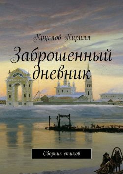 Книга "Заброшенный дневник. Сборник стихов" – Кирилл Круглов