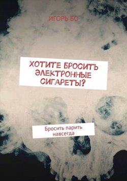 Книга "Хотите бросить электронные сигареты? Бросить парить навсегда" – Игорь Бо