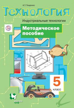 Книга "Технология. Индустриальные технологии. 5 класс. Методическое пособие" – А. Т. Тищенко, 2016