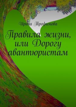 Книга "Правила жизни, или Дорогу авантюристам" – Ирина Трофимова