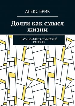 Книга "Долги как смысл жизни. Научно-фантастический рассказ" – Алекс Брик