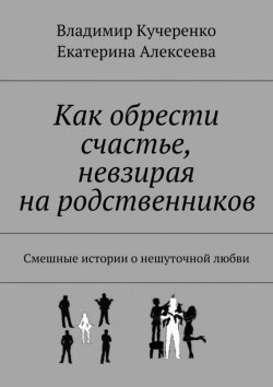 Книга "Как обрести счастье, невзирая на родственников" – Владимир Кучеренко, Екатерина Алексеева, 2015