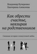 Как обрести счастье, невзирая на родственников (Владимир Кучеренко, Екатерина Алексеева, 2015)
