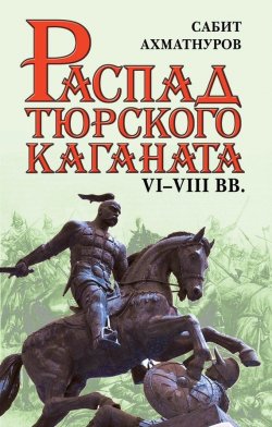 Книга "Распад Тюркского каганата. VI–VIII вв." – Сабит Ахматнуров, 2015