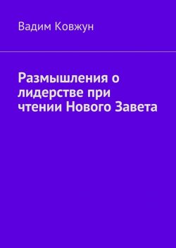 Книга "Размышления о лидерстве при чтении Нового Завета" – Вадим Ковжун