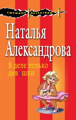 Книга "В деле только девушки" {Смешные детективы} – Наталья Александрова, 2017