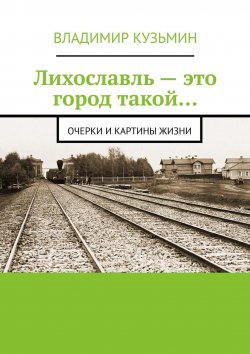 Книга "Лихославль – это город такой… Очерки и картины жизни" – Владимир Кузьмин